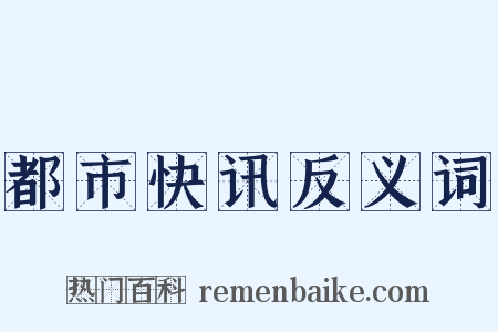 都市快讯反义词是什么意思的图片
